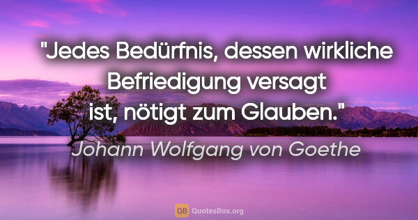 Johann Wolfgang von Goethe Zitat: "Jedes Bedürfnis, dessen wirkliche Befriedigung versagt ist,..."