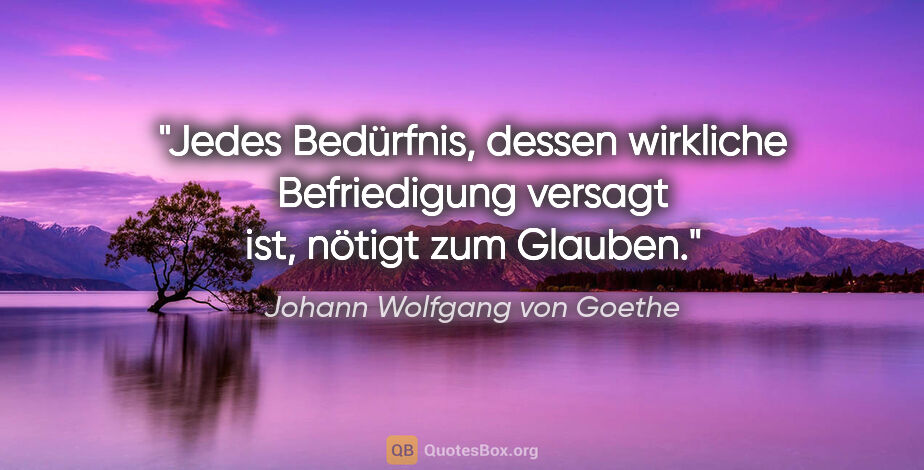 Johann Wolfgang von Goethe Zitat: "Jedes Bedürfnis, dessen wirkliche Befriedigung versagt ist,..."