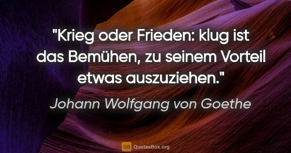 Johann Wolfgang von Goethe Zitat: "Krieg oder Frieden: klug ist das Bemühen, zu seinem Vorteil..."