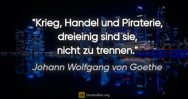 Johann Wolfgang von Goethe Zitat: "Krieg, Handel und Piraterie, dreieinig sind sie, nicht zu..."