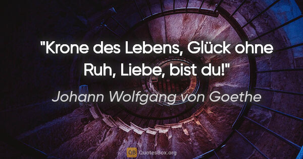 Johann Wolfgang von Goethe Zitat: "Krone des Lebens, Glück ohne Ruh, Liebe, bist du!"