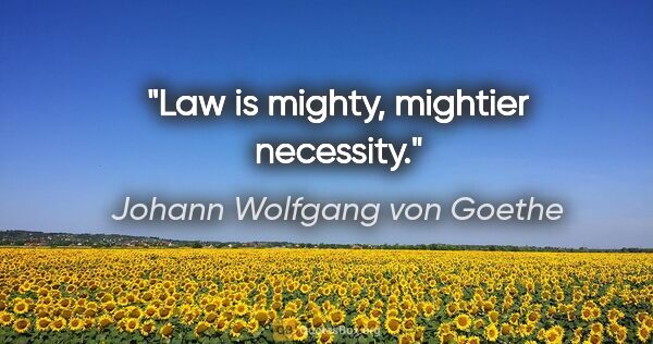 Johann Wolfgang von Goethe Zitat: "Law is mighty, mightier necessity."