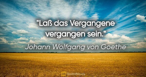 Johann Wolfgang von Goethe Zitat: "Laß das Vergangene vergangen sein."