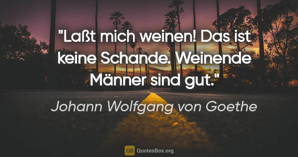 Johann Wolfgang von Goethe Zitat: "Laßt mich weinen! Das ist keine Schande. Weinende Männer sind..."