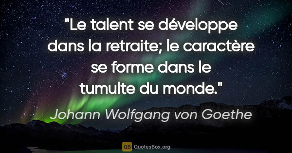 Johann Wolfgang von Goethe Zitat: "Le talent se développe dans la retraite; le caractère se forme..."