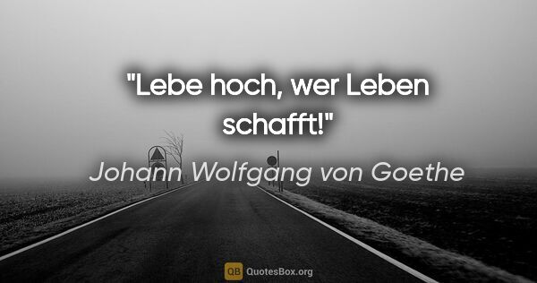 Johann Wolfgang von Goethe Zitat: "Lebe hoch, wer Leben schafft!"