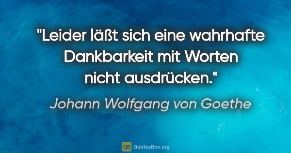 Johann Wolfgang von Goethe Zitat: "Leider läßt sich eine wahrhafte Dankbarkeit mit Worten nicht..."