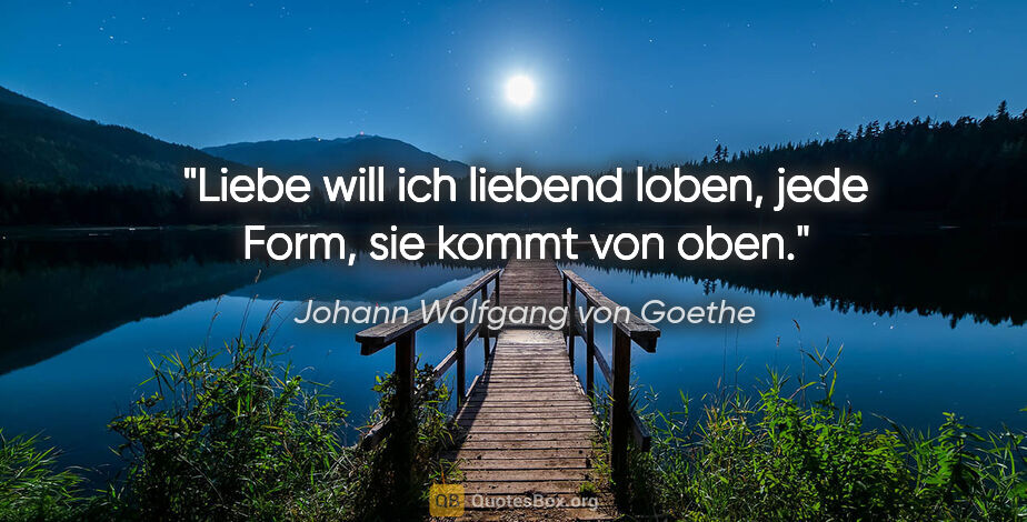 Johann Wolfgang von Goethe Zitat: "Liebe will ich liebend loben, jede Form, sie kommt von oben."