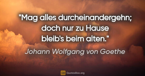 Johann Wolfgang von Goethe Zitat: "Mag alles durcheinandergehn; doch nur zu Hause bleib's beim..."