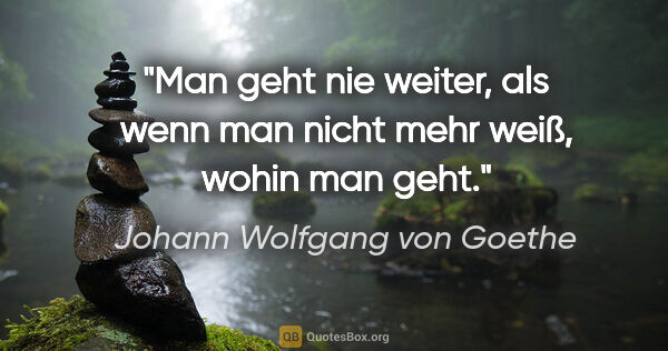 Johann Wolfgang von Goethe Zitat: "Man geht nie weiter, als wenn man nicht mehr weiß, wohin man..."