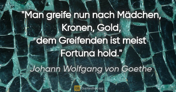 Johann Wolfgang von Goethe Zitat: "Man greife nun nach Mädchen, Kronen, Gold, dem Greifenden ist..."