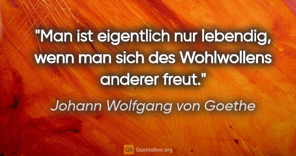 Johann Wolfgang von Goethe Zitat: "Man ist eigentlich nur lebendig, wenn man sich des Wohlwollens..."