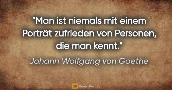 Johann Wolfgang von Goethe Zitat: "Man ist niemals mit einem Porträt zufrieden von Personen, die..."