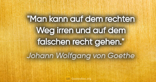 Johann Wolfgang von Goethe Zitat: "Man kann auf dem rechten Weg irren und auf dem falschen recht..."