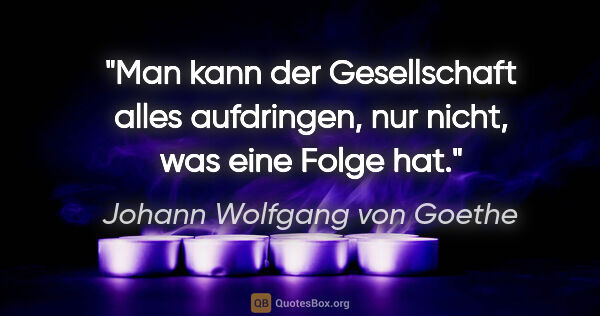 Johann Wolfgang von Goethe Zitat: "Man kann der Gesellschaft alles aufdringen, nur nicht, was..."