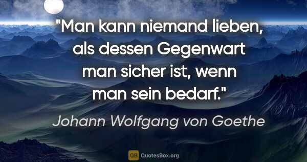 Johann Wolfgang von Goethe Zitat: "Man kann niemand lieben, als dessen Gegenwart man sicher ist,..."
