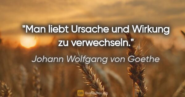 Johann Wolfgang von Goethe Zitat: "Man liebt Ursache und Wirkung zu verwechseln."
