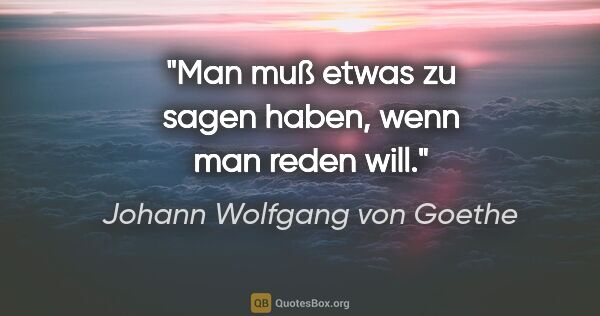 Johann Wolfgang von Goethe Zitat: "Man muß etwas zu sagen haben, wenn man reden will."
