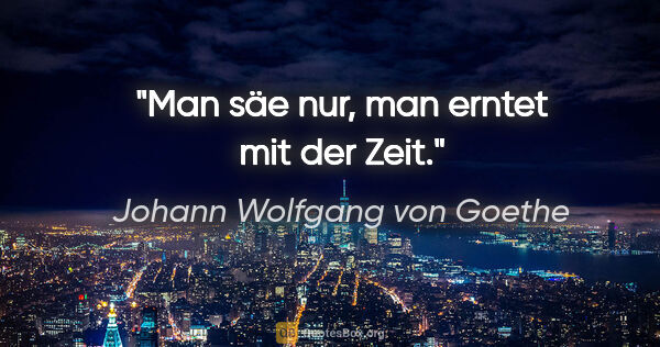 Johann Wolfgang von Goethe Zitat: "Man säe nur, man erntet mit der Zeit."