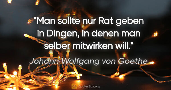 Johann Wolfgang von Goethe Zitat: "Man sollte nur Rat geben in Dingen, in denen man selber..."