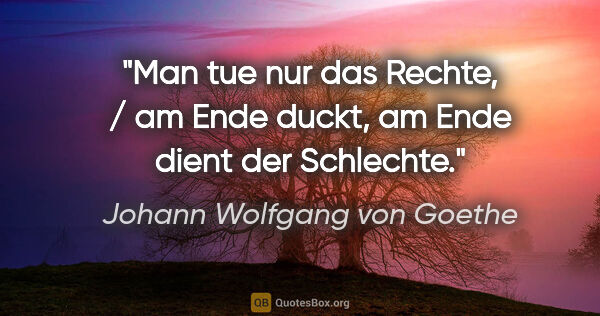 Johann Wolfgang von Goethe Zitat: "Man tue nur das Rechte, / am Ende duckt, am Ende dient der..."