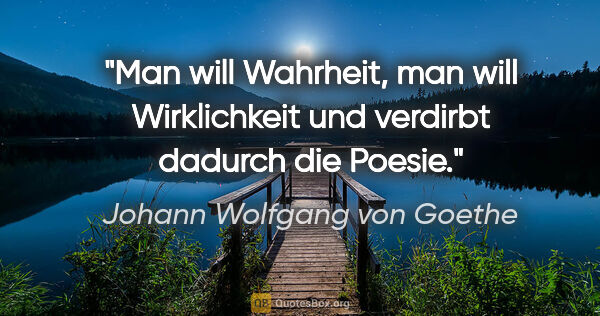 Johann Wolfgang von Goethe Zitat: "Man will Wahrheit, man will Wirklichkeit und verdirbt dadurch..."