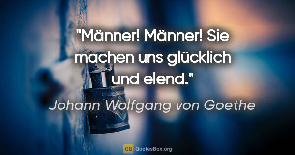 Johann Wolfgang von Goethe Zitat: "Männer! Männer! Sie machen uns glücklich und elend."