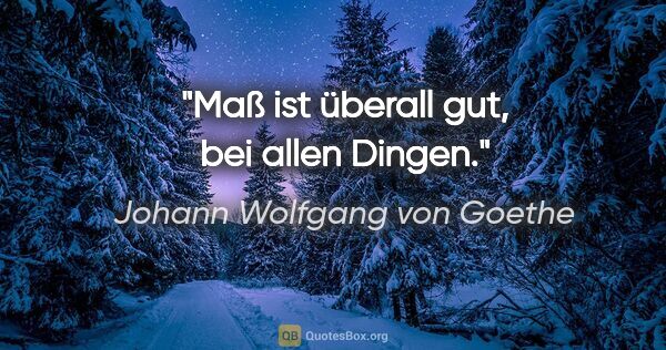 Johann Wolfgang von Goethe Zitat: "Maß ist überall gut, bei allen Dingen."