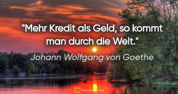Johann Wolfgang von Goethe Zitat: "Mehr Kredit als Geld, so kommt man durch die Welt."