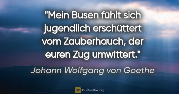 Johann Wolfgang von Goethe Zitat: "Mein Busen fühlt sich jugendlich erschüttert vom Zauberhauch,..."