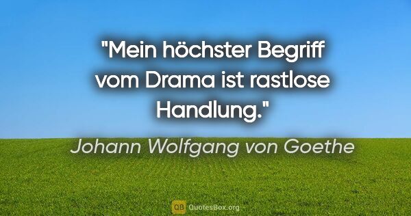 Johann Wolfgang von Goethe Zitat: "Mein höchster Begriff vom Drama ist rastlose Handlung."