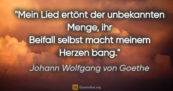 Johann Wolfgang von Goethe Zitat: "Mein Lied ertönt der unbekannten Menge, ihr Beifall selbst..."