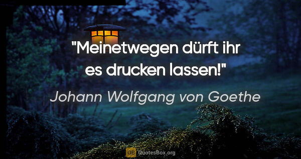 Johann Wolfgang von Goethe Zitat: "Meinetwegen dürft ihr es drucken lassen!"