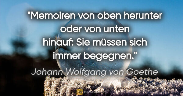 Johann Wolfgang von Goethe Zitat: "Memoiren von oben herunter oder von unten hinauf: Sie müssen..."
