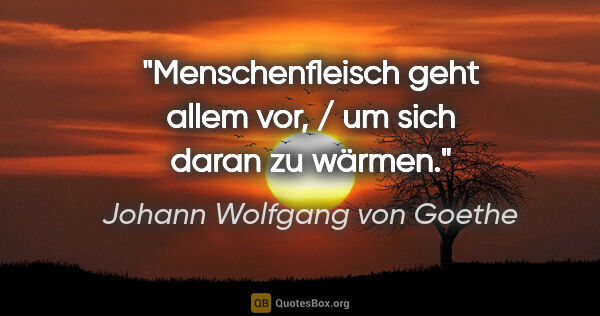Johann Wolfgang von Goethe Zitat: "Menschenfleisch geht allem vor, / um sich daran zu wärmen."