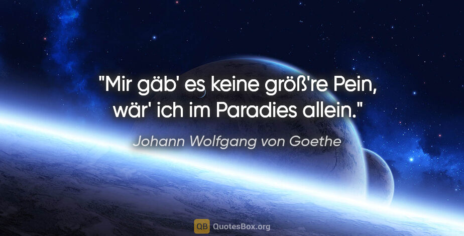 Johann Wolfgang von Goethe Zitat: "Mir gäb' es keine größ're Pein, wär' ich im Paradies allein."