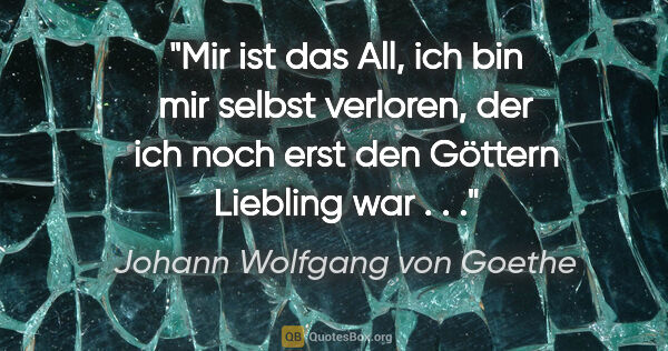 Johann Wolfgang von Goethe Zitat: "Mir ist das All, ich bin mir selbst verloren, der ich noch..."