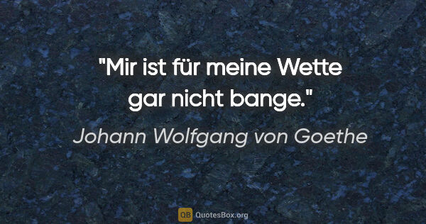 Johann Wolfgang von Goethe Zitat: "Mir ist für meine Wette gar nicht bange."