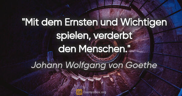 Johann Wolfgang von Goethe Zitat: "Mit dem Ernsten und Wichtigen spielen, verderbt den Menschen."