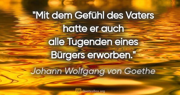 Johann Wolfgang von Goethe Zitat: "Mit dem Gefühl des Vaters hatte er auch alle Tugenden eines..."