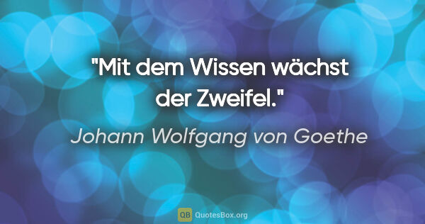 Johann Wolfgang von Goethe Zitat: "Mit dem Wissen wächst der Zweifel."