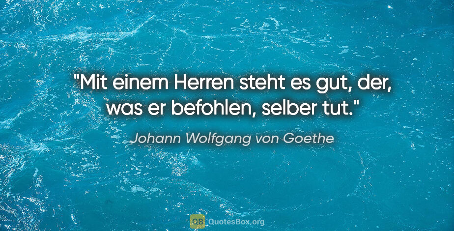 Johann Wolfgang von Goethe Zitat: "Mit einem Herren steht es gut, der, was er befohlen, selber tut."