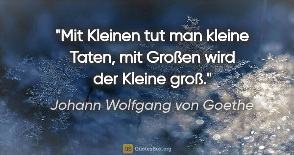 Johann Wolfgang von Goethe Zitat: "Mit Kleinen tut man kleine Taten, mit Großen wird der Kleine..."