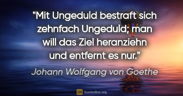 Johann Wolfgang von Goethe Zitat: "Mit Ungeduld bestraft sich zehnfach Ungeduld; man will das..."
