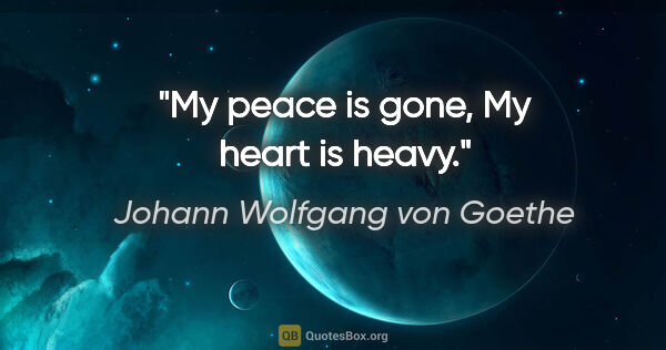 Johann Wolfgang von Goethe Zitat: "My peace is gone, My heart is heavy."