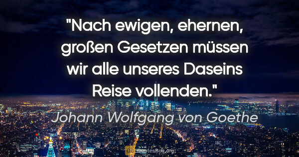 Johann Wolfgang von Goethe Zitat: "Nach ewigen, ehernen, großen Gesetzen müssen wir alle unseres..."