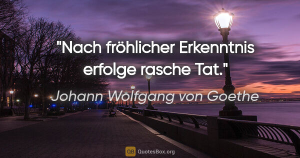 Johann Wolfgang von Goethe Zitat: "Nach fröhlicher Erkenntnis erfolge rasche Tat."