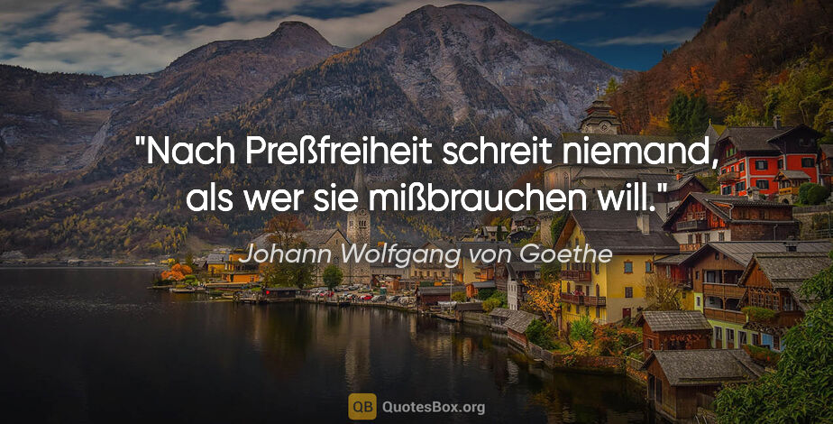 Johann Wolfgang von Goethe Zitat: "Nach Preßfreiheit schreit niemand, als wer sie mißbrauchen will."