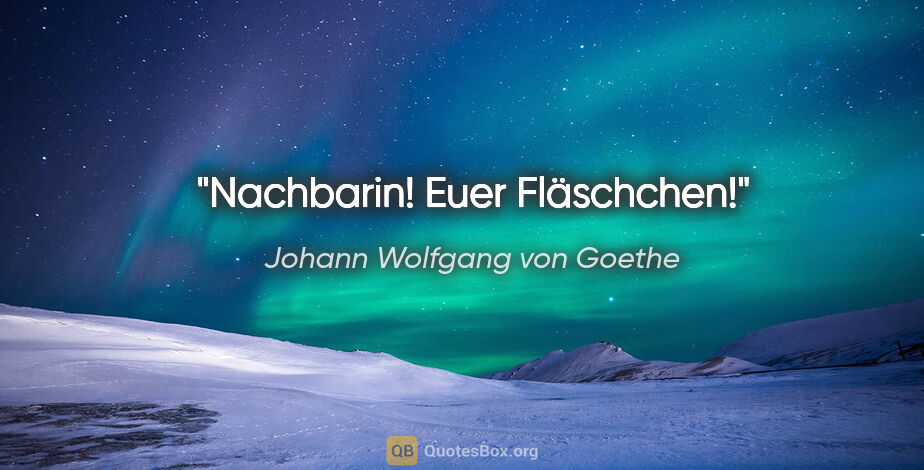 Johann Wolfgang von Goethe Zitat: "Nachbarin! Euer Fläschchen!"