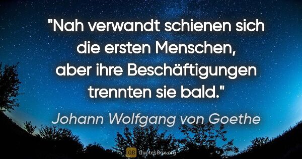 Johann Wolfgang von Goethe Zitat: "Nah verwandt schienen sich die ersten Menschen, aber ihre..."